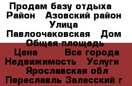Продам базу отдыха › Район ­ Азовский район › Улица ­ Павлоочаковская › Дом ­ 7 › Общая площадь ­ 40 › Цена ­ 30 - Все города Недвижимость » Услуги   . Ярославская обл.,Переславль-Залесский г.